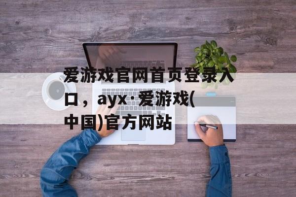 爱游戏官网首页登录入口，ayx·爱游戏(中国)官方网站